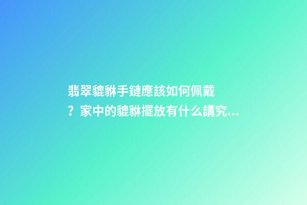 翡翠貔貅手鏈應該如何佩戴？家中的貔貅擺放有什么講究？